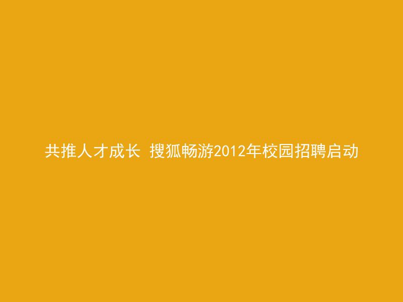 共推人才成长 搜狐畅游2012年校园招聘启动