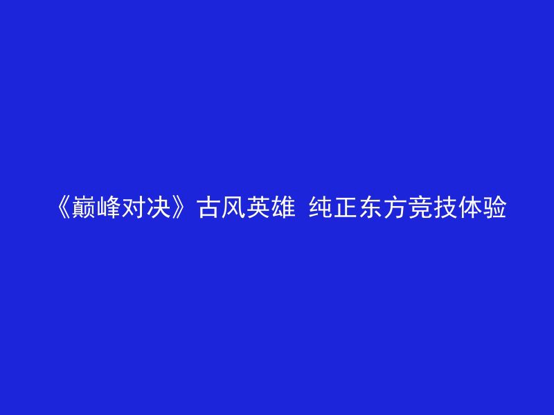 《巅峰对决》古风英雄 纯正东方竞技体验