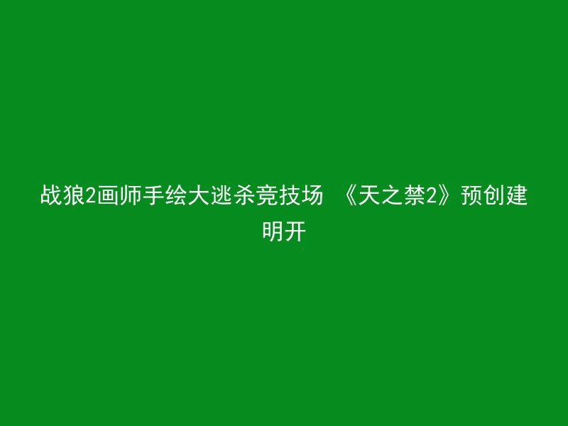 战狼2画师手绘大逃杀竞技场 《天之禁2》预创建明开