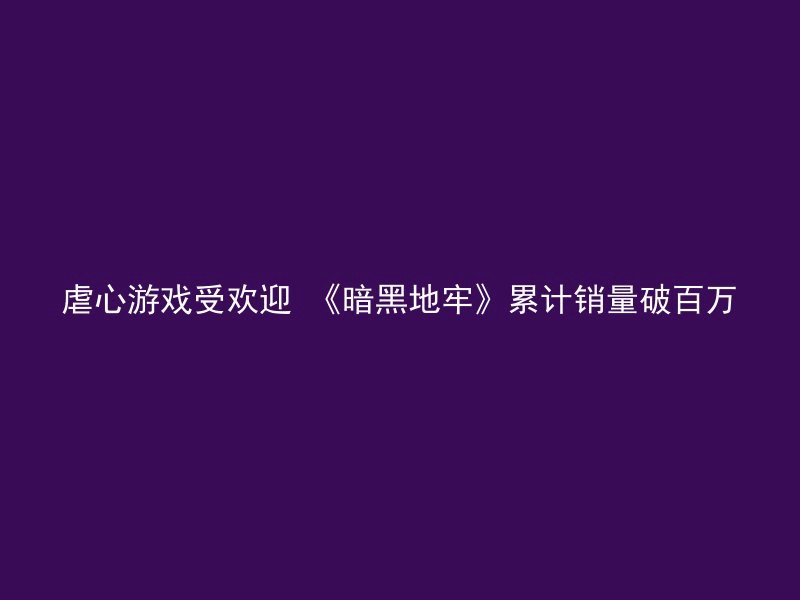 虐心游戏受欢迎 《暗黑地牢》累计销量破百万