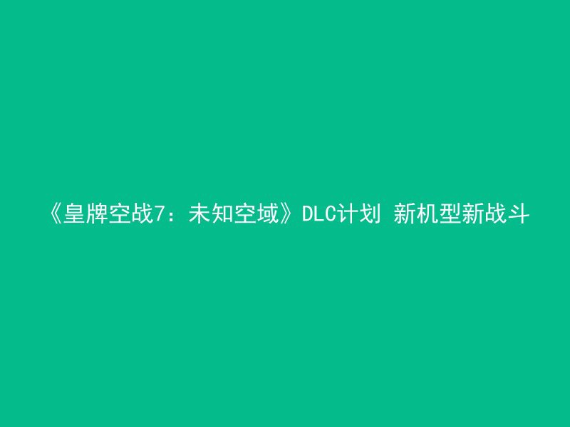 《皇牌空战7：未知空域》DLC计划 新机型新战斗