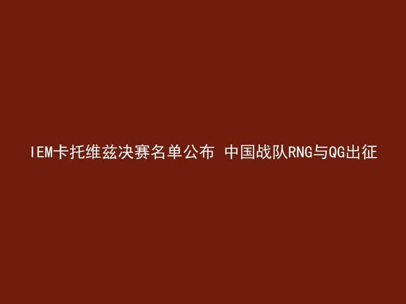 IEM卡托维兹决赛名单公布 中国战队RNG与QG出征