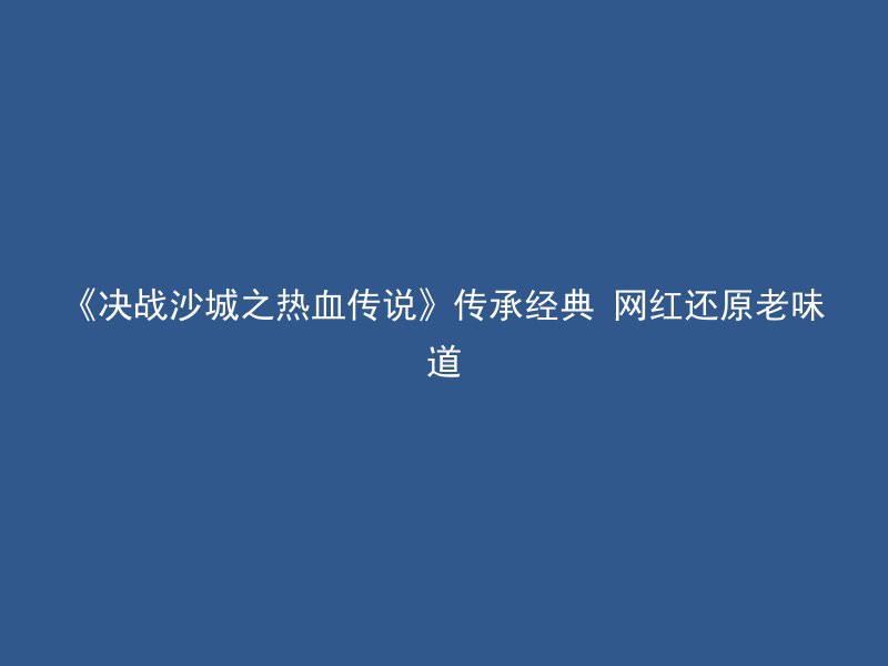 《决战沙城之热血传说》传承经典 网红还原老味道