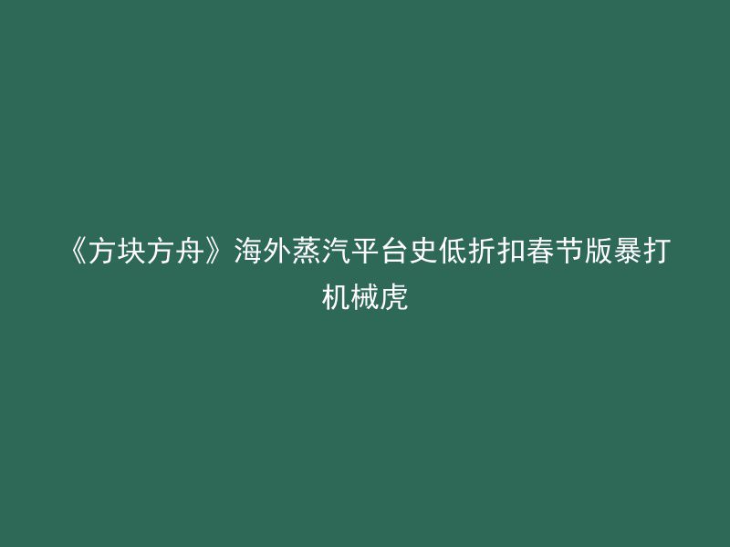 《方块方舟》海外蒸汽平台史低折扣春节版暴打机械虎