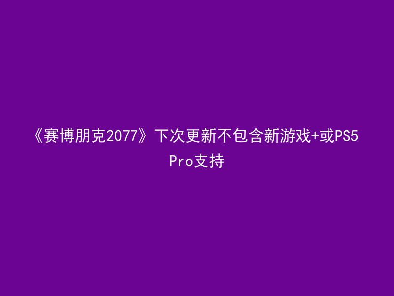 《赛博朋克2077》下次更新不包含新游戏+或PS5 Pro支持