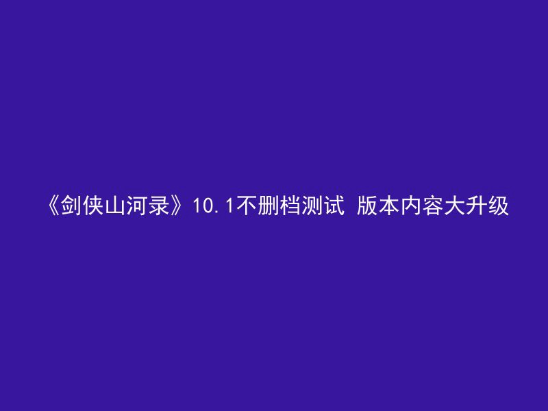 《剑侠山河录》10.1不删档测试 版本内容大升级