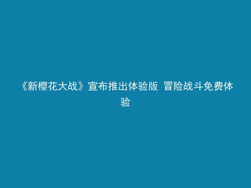 《新樱花大战》宣布推出体验版 冒险战斗免费体验