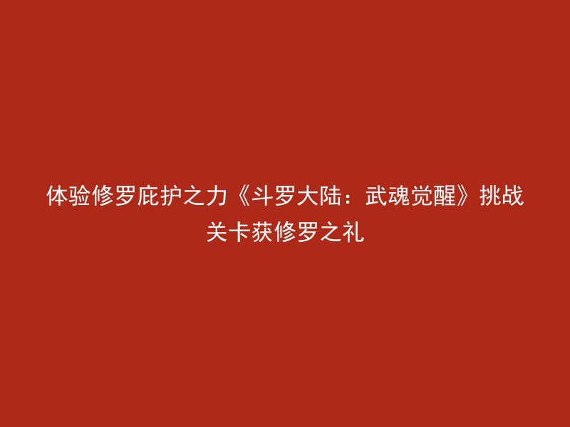 体验修罗庇护之力《斗罗大陆：武魂觉醒》挑战关卡获修罗之礼