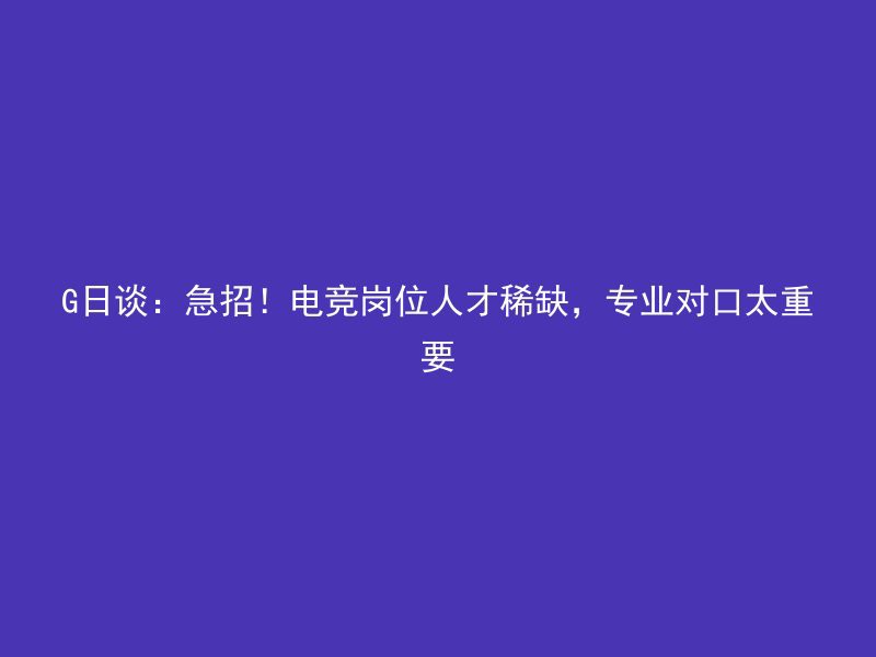 G日谈：急招！电竞岗位人才稀缺，专业对口太重要