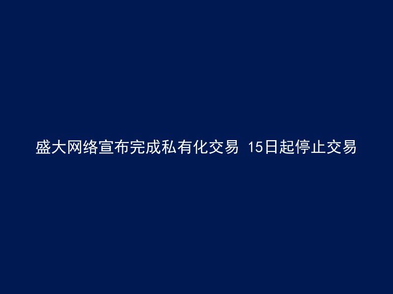 盛大网络宣布完成私有化交易 15日起停止交易