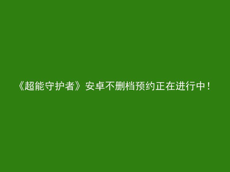 《超能守护者》安卓不删档预约正在进行中！