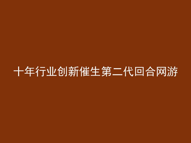 十年行业创新催生第二代回合网游