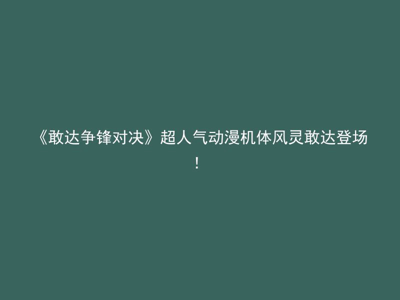 《敢达争锋对决》超人气动漫机体风灵敢达登场！