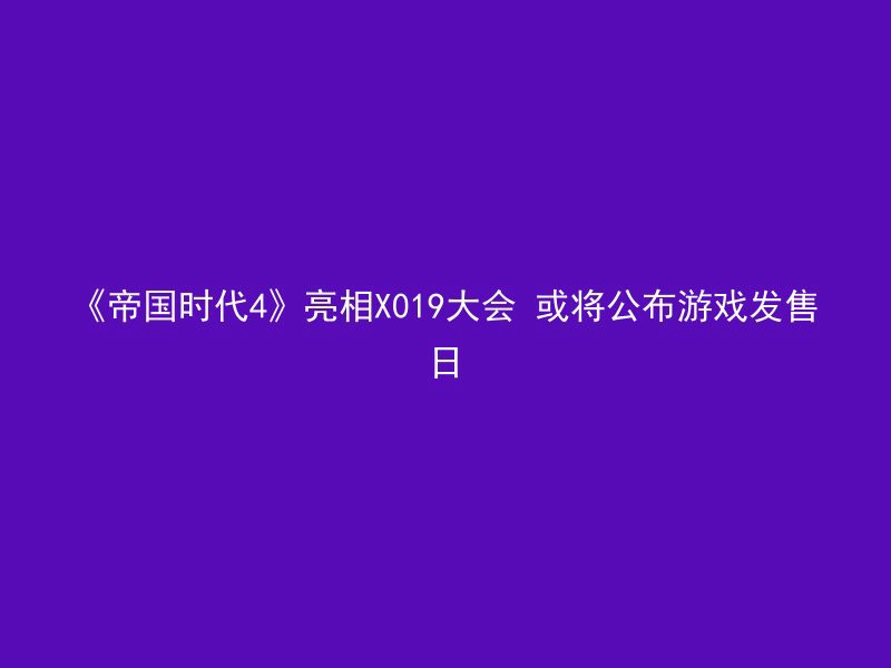 《帝国时代4》亮相X019大会 或将公布游戏发售日