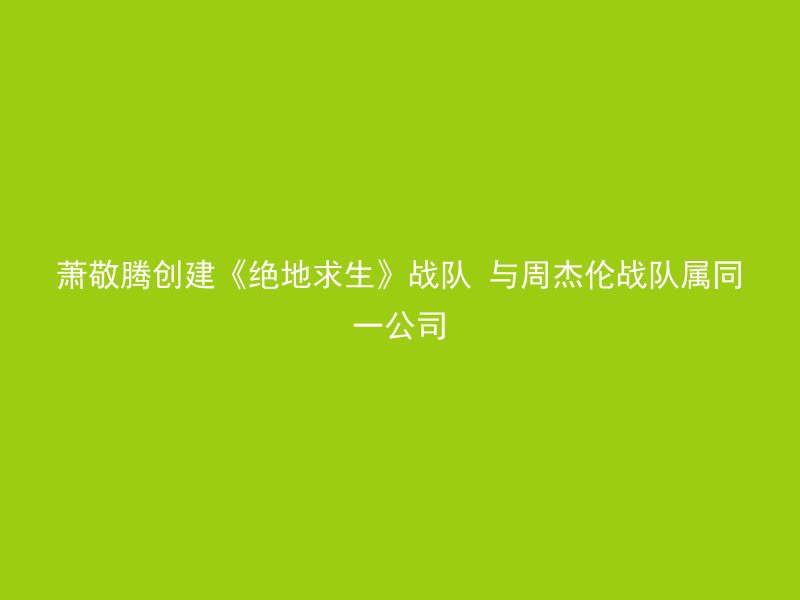 萧敬腾创建《绝地求生》战队 与周杰伦战队属同一公司