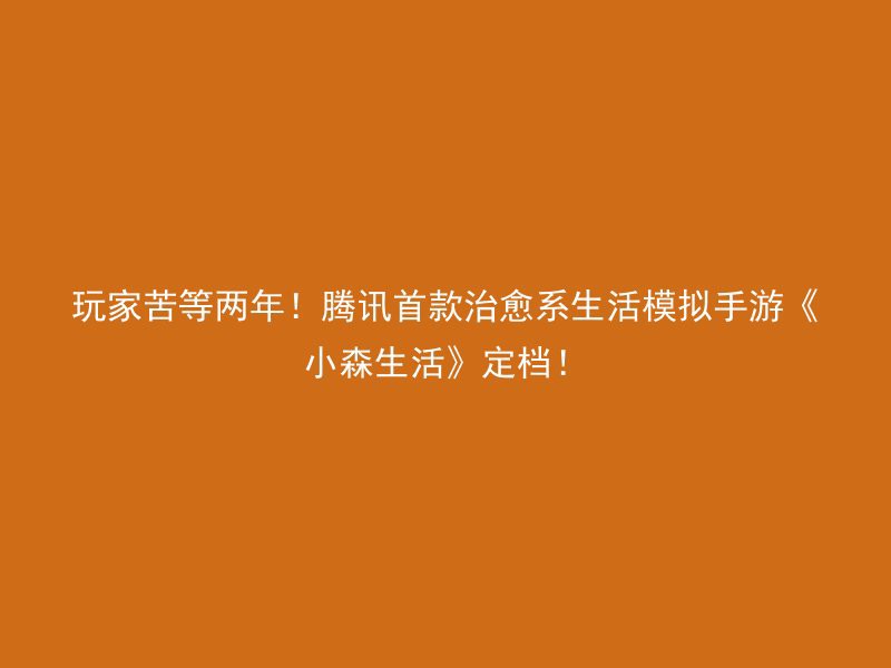 玩家苦等两年！腾讯首款治愈系生活模拟手游《小森生活》定档！