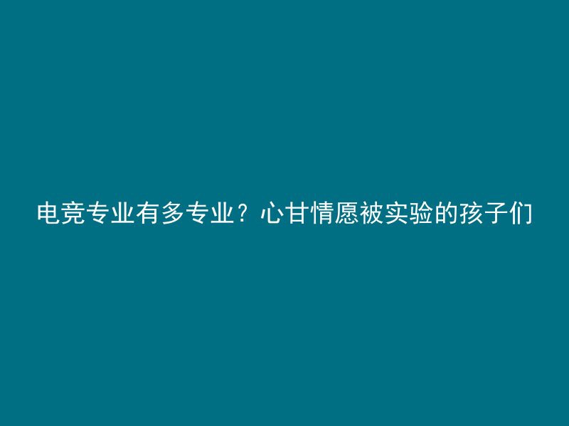 电竞专业有多专业？心甘情愿被实验的孩子们