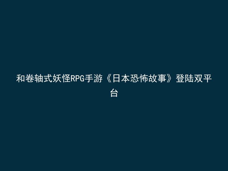 和卷轴式妖怪RPG手游《日本恐怖故事》登陆双平台