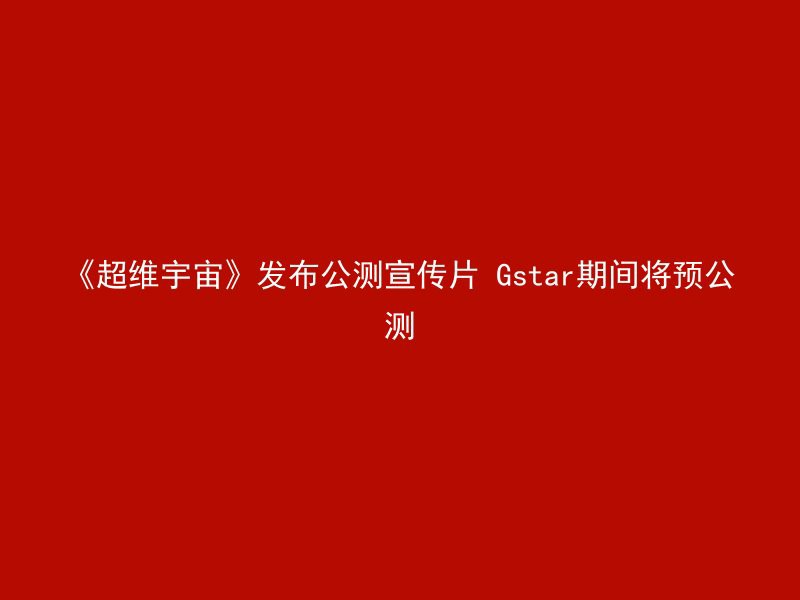 《超维宇宙》发布公测宣传片 Gstar期间将预公测