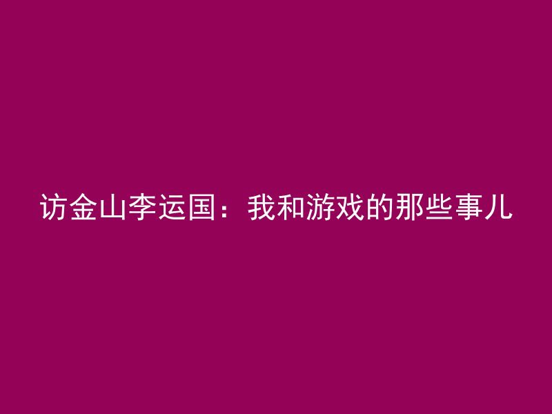 访金山李运国：我和游戏的那些事儿