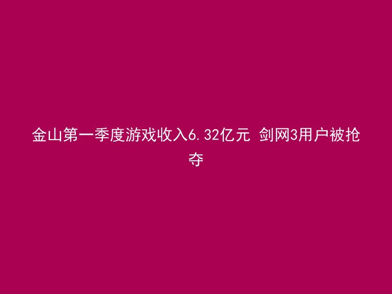 金山第一季度游戏收入6.32亿元 剑网3用户被抢夺