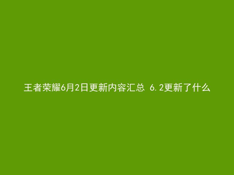 王者荣耀6月2日更新内容汇总 6.2更新了什么