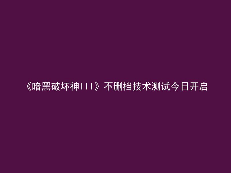 《暗黑破坏神III》不删档技术测试今日开启