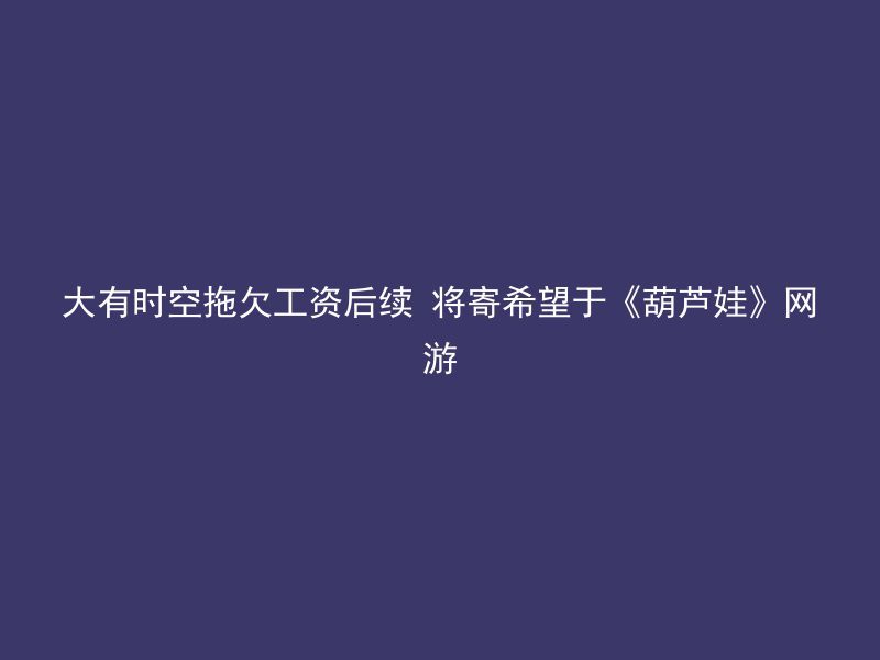 大有时空拖欠工资后续 将寄希望于《葫芦娃》网游