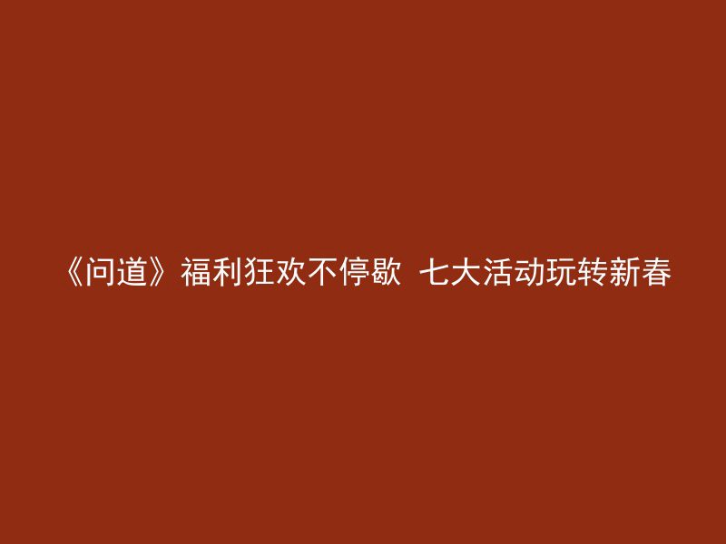 《问道》福利狂欢不停歇 七大活动玩转新春