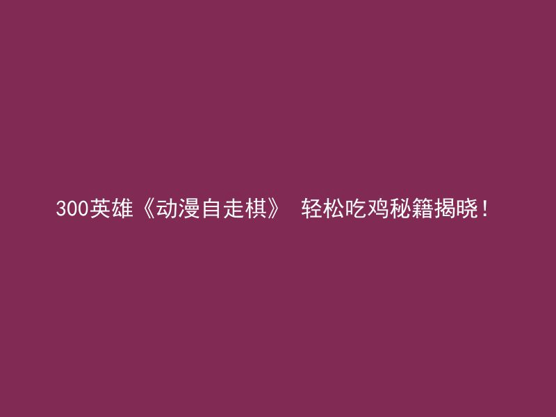 300英雄《动漫自走棋》 轻松吃鸡秘籍揭晓！