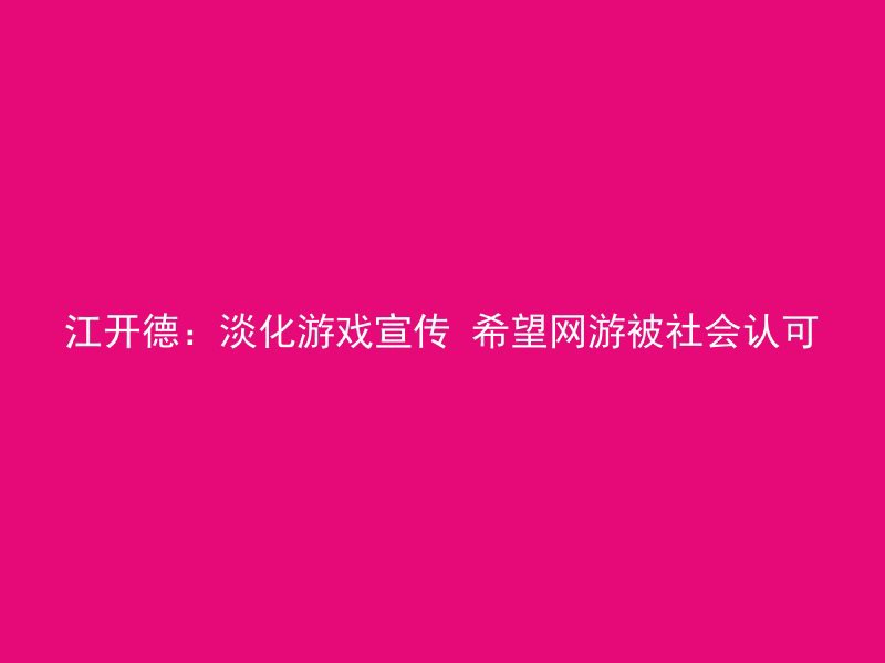 江开德：淡化游戏宣传 希望网游被社会认可