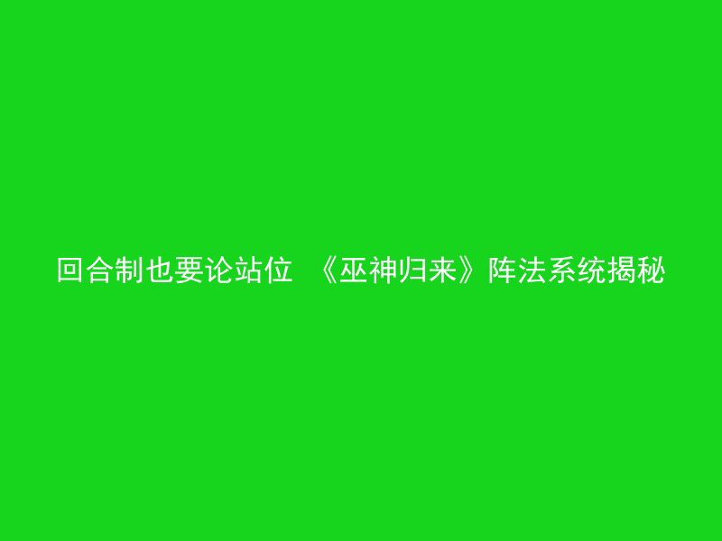 回合制也要论站位 《巫神归来》阵法系统揭秘