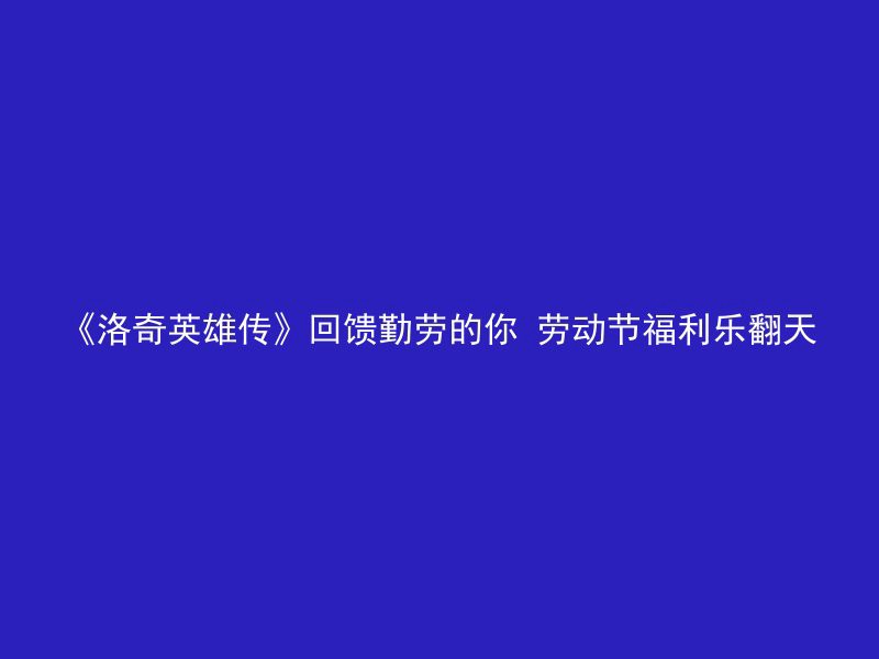 《洛奇英雄传》回馈勤劳的你 劳动节福利乐翻天