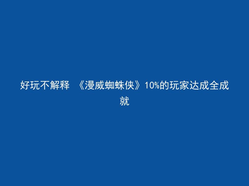 好玩不解释 《漫威蜘蛛侠》10%的玩家达成全成就