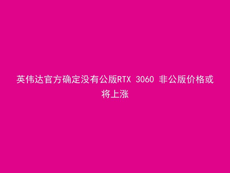 英伟达官方确定没有公版RTX 3060 非公版价格或将上涨