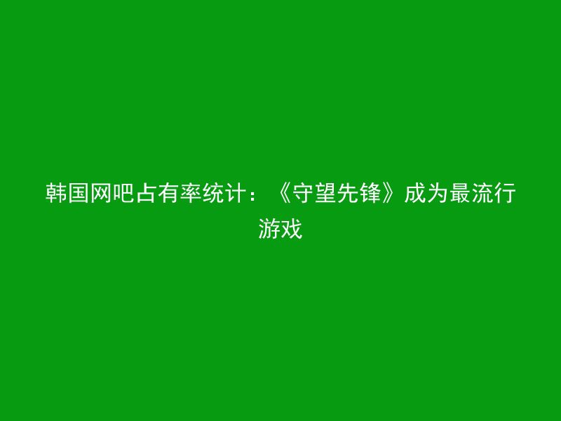 韩国网吧占有率统计：《守望先锋》成为最流行游戏