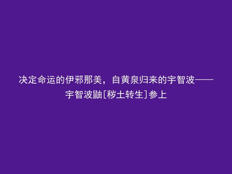 决定命运的伊邪那美，自黄泉归来的宇智波——宇智波鼬[秽土转生]参上