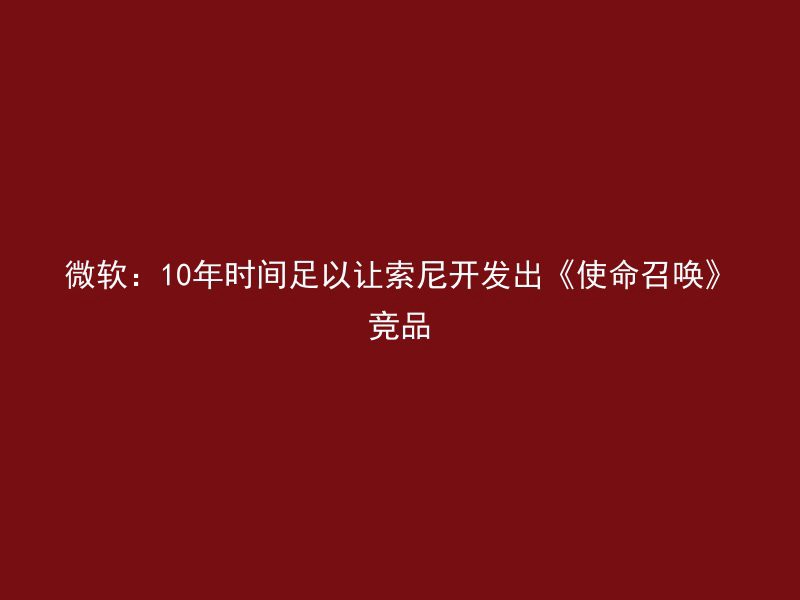 微软：10年时间足以让索尼开发出《使命召唤》竞品