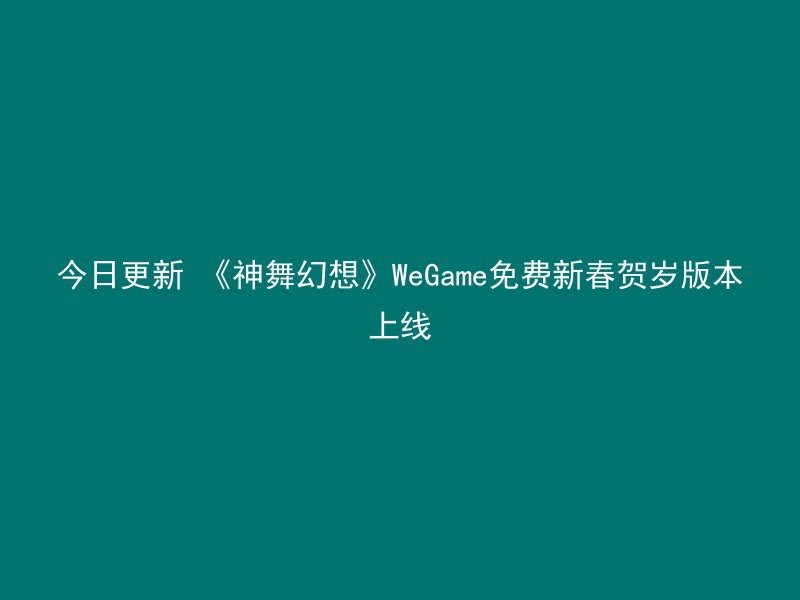 今日更新 《神舞幻想》WeGame免费新春贺岁版本上线