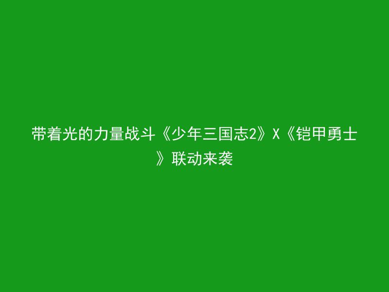 带着光的力量战斗《少年三国志2》X《铠甲勇士》联动来袭