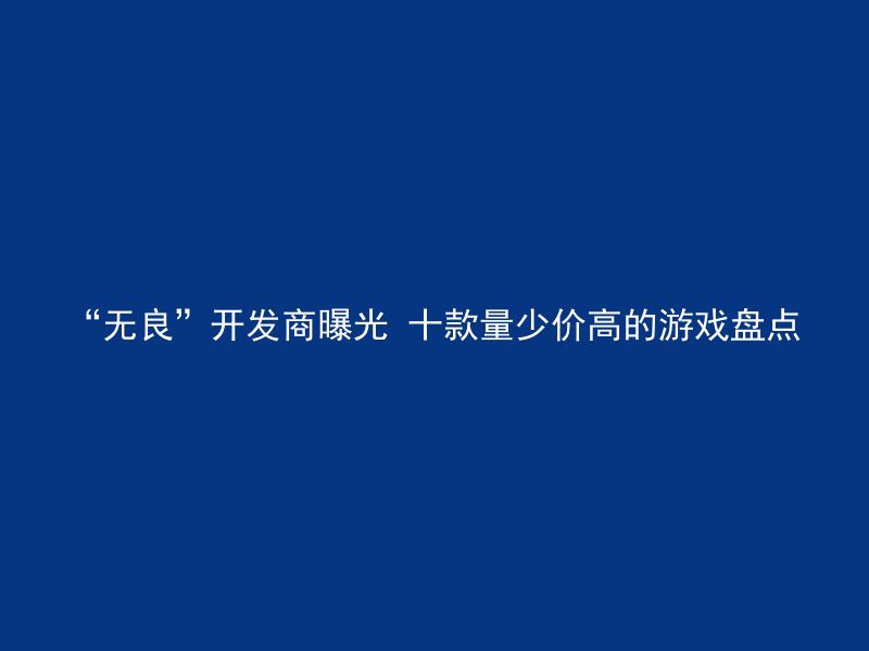 “无良”开发商曝光 十款量少价高的游戏盘点