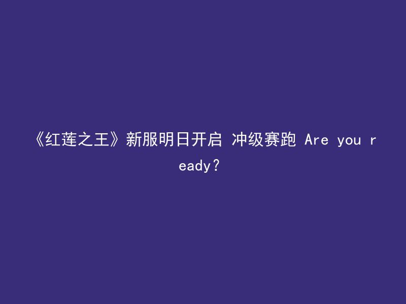 《红莲之王》新服明日开启 冲级赛跑 Are you ready？