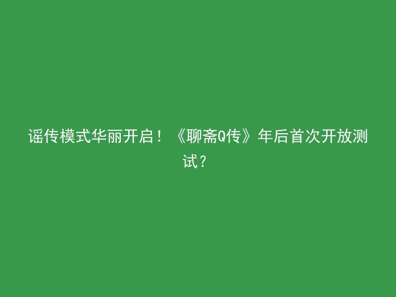 谣传模式华丽开启！《聊斋Q传》年后首次开放测试？