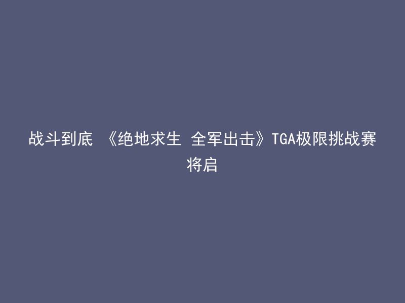 战斗到底 《绝地求生 全军出击》TGA极限挑战赛将启