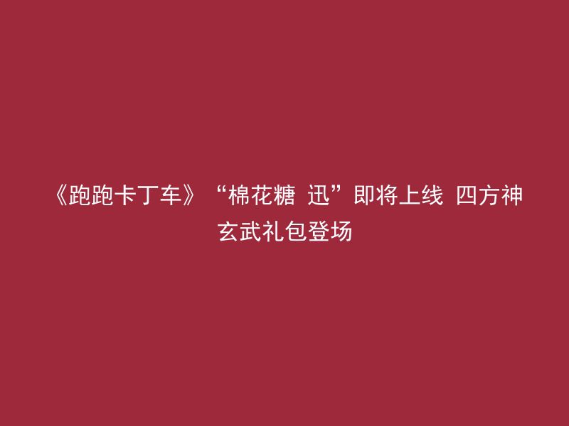 《跑跑卡丁车》“棉花糖 迅”即将上线 四方神玄武礼包登场