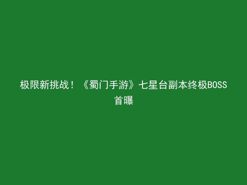 极限新挑战！《蜀门手游》七星台副本终极BOSS首曝