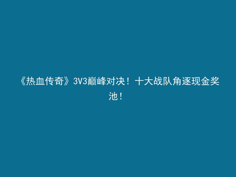 《热血传奇》3V3巅峰对决！十大战队角逐现金奖池！