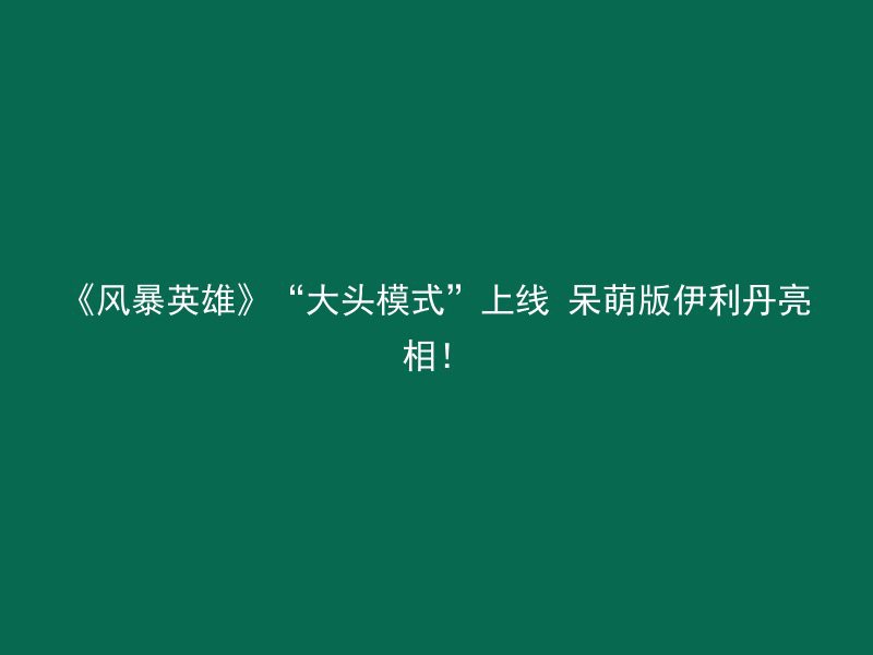 《风暴英雄》“大头模式”上线 呆萌版伊利丹亮相！