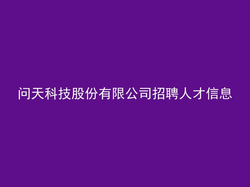 问天科技股份有限公司招聘人才信息