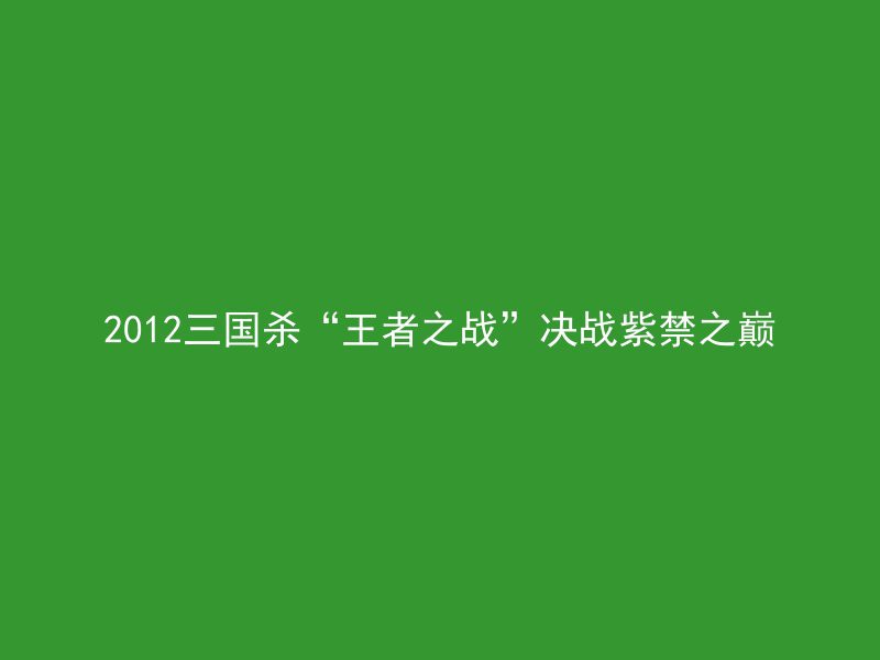 2012三国杀“王者之战”决战紫禁之巅